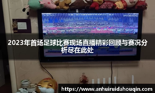 2023年首场足球比赛现场直播精彩回顾与赛况分析尽在此处