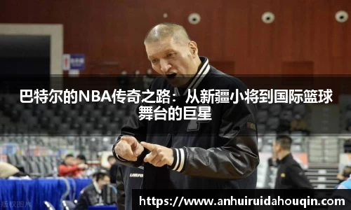 巴特尔的NBA传奇之路：从新疆小将到国际篮球舞台的巨星