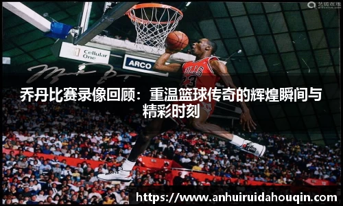 乔丹比赛录像回顾：重温篮球传奇的辉煌瞬间与精彩时刻