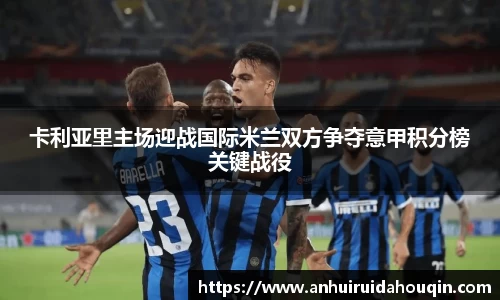 卡利亚里主场迎战国际米兰双方争夺意甲积分榜关键战役