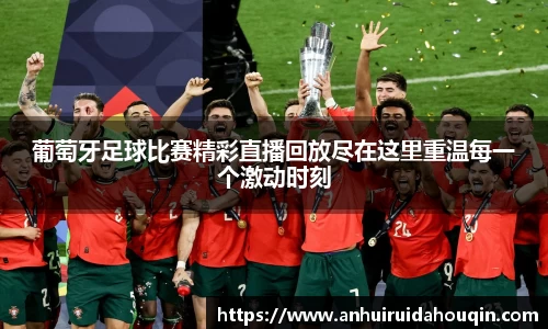 葡萄牙足球比赛精彩直播回放尽在这里重温每一个激动时刻
