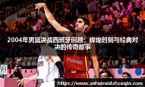 2004年男篮决战西班牙回顾：辉煌时刻与经典对决的传奇故事