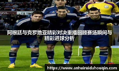 阿根廷与克罗地亚精彩对决重播回顾赛场瞬间与精彩进球分析