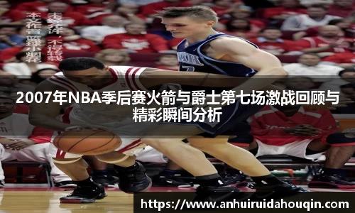 2007年NBA季后赛火箭与爵士第七场激战回顾与精彩瞬间分析
