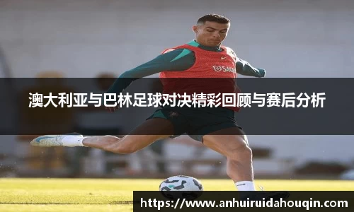 澳大利亚与巴林足球对决精彩回顾与赛后分析