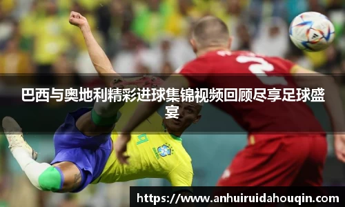 巴西与奥地利精彩进球集锦视频回顾尽享足球盛宴