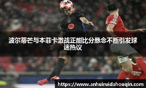 波尔蒂芒与本菲卡激战正酣比分悬念不断引发球迷热议